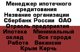 Менеджер ипотечного кредитования › Название организации ­ Сбербанк России, ОАО › Отрасль предприятия ­ Ипотека › Минимальный оклад ­ 1 - Все города Работа » Вакансии   . Крым,Керчь